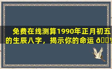 免费在线测算1990年正月初五的生辰八字，揭示你的命运 🌼 密 🪴 码！